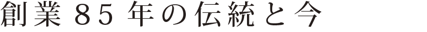 創業85年の伝統と今